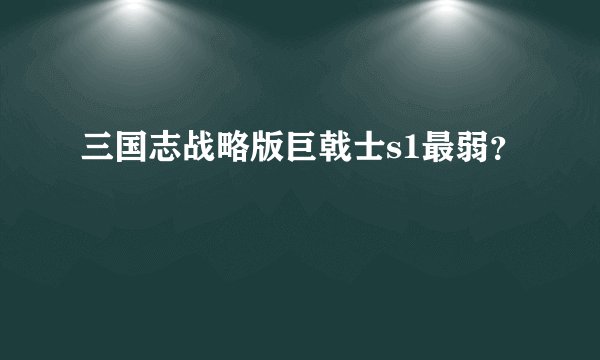 三国志战略版巨戟士s1最弱？