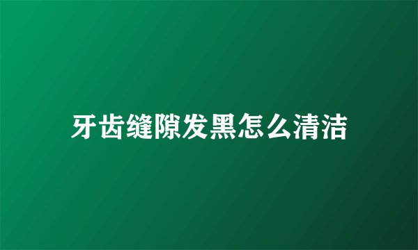 牙齿缝隙发黑怎么清洁