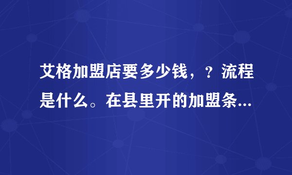 艾格加盟店要多少钱，？流程是什么。在县里开的加盟条件是什么？