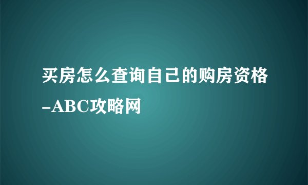 买房怎么查询自己的购房资格-ABC攻略网