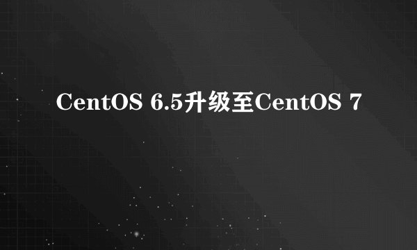 CentOS 6.5升级至CentOS 7