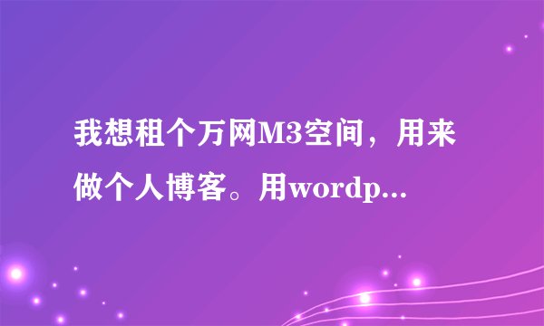 我想租个万网M3空间，用来做个人博客。用wordpress。大家觉得怎么样？这个空间合适不？