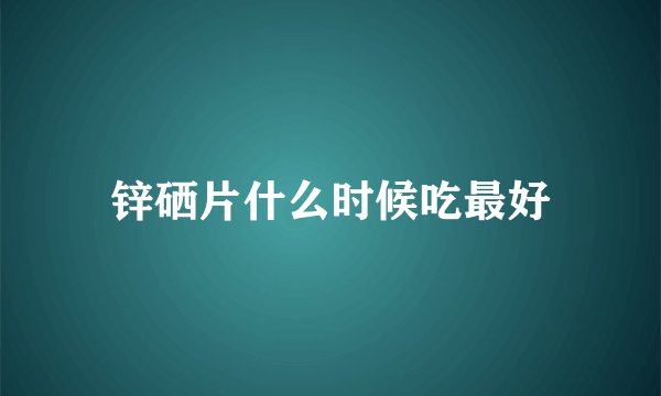 锌硒片什么时候吃最好