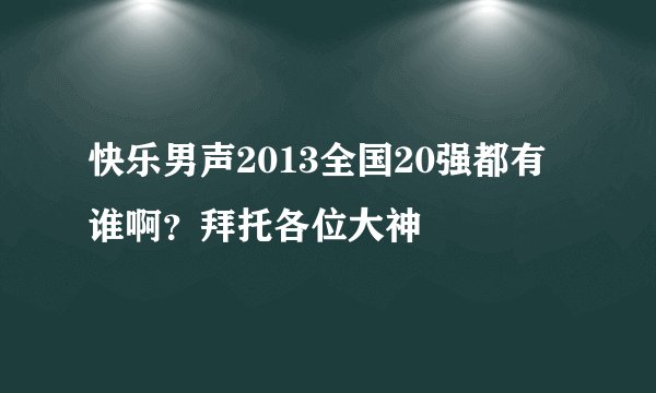 快乐男声2013全国20强都有谁啊？拜托各位大神