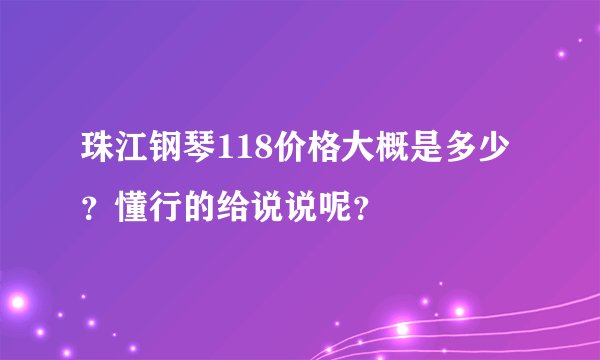 珠江钢琴118价格大概是多少？懂行的给说说呢？
