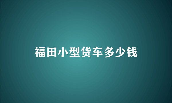 福田小型货车多少钱