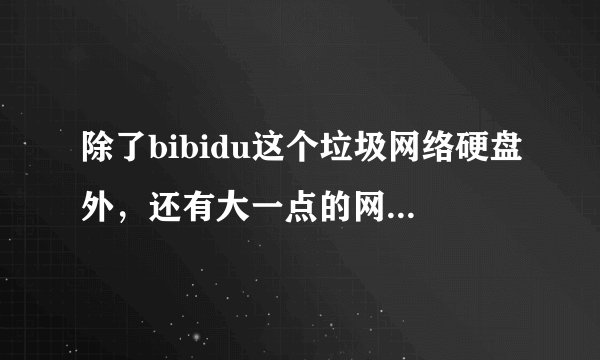 除了bibidu这个垃圾网络硬盘外，还有大一点的网络硬盘？