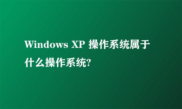 Windows XP 操作系统属于什么操作系统?