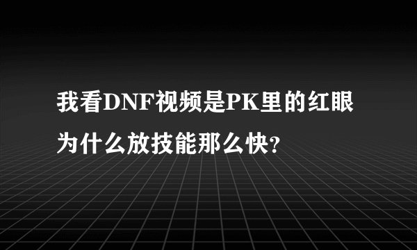 我看DNF视频是PK里的红眼为什么放技能那么快？
