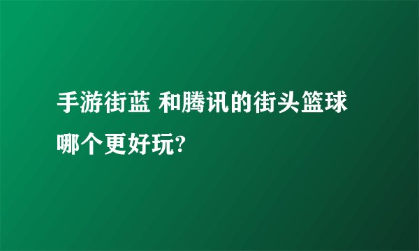 手游街蓝 和腾讯的街头篮球哪个更好玩?