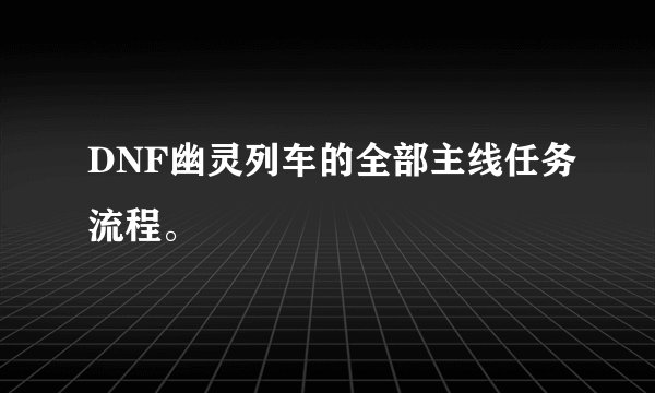 DNF幽灵列车的全部主线任务流程。