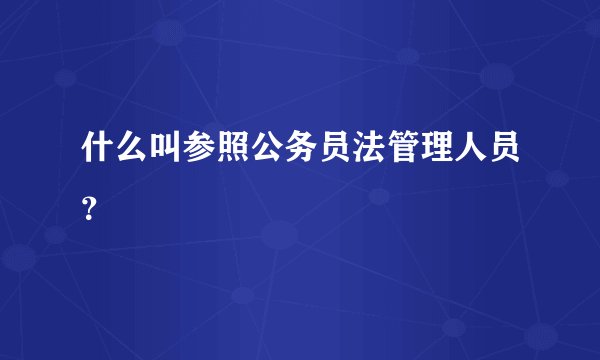 什么叫参照公务员法管理人员？
