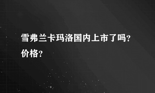 雪弗兰卡玛洛国内上市了吗？价格？