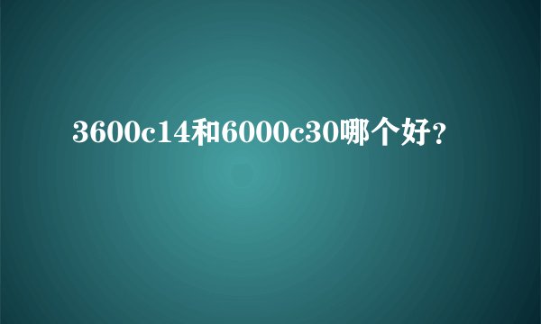 3600c14和6000c30哪个好？