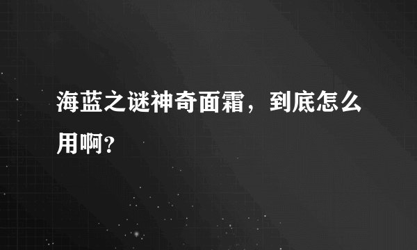 海蓝之谜神奇面霜，到底怎么用啊？