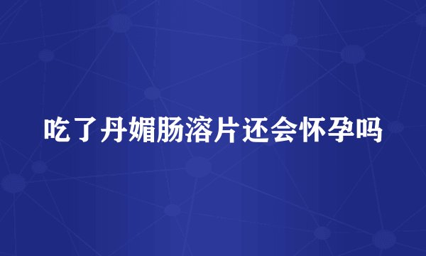 吃了丹媚肠溶片还会怀孕吗