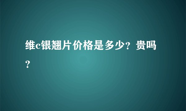 维c银翘片价格是多少？贵吗？