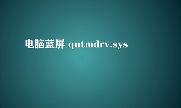 电脑蓝屏 qutmdrv.sys