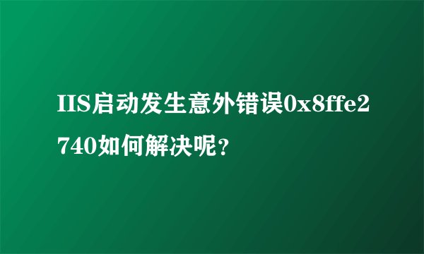 IIS启动发生意外错误0x8ffe2740如何解决呢？