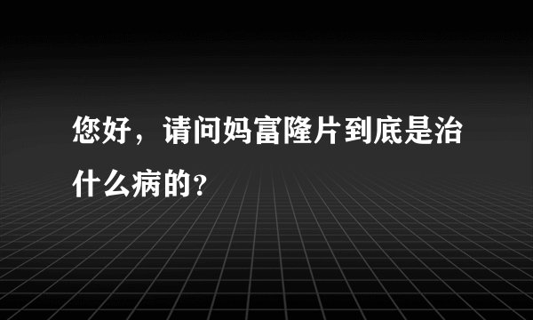 您好，请问妈富隆片到底是治什么病的？