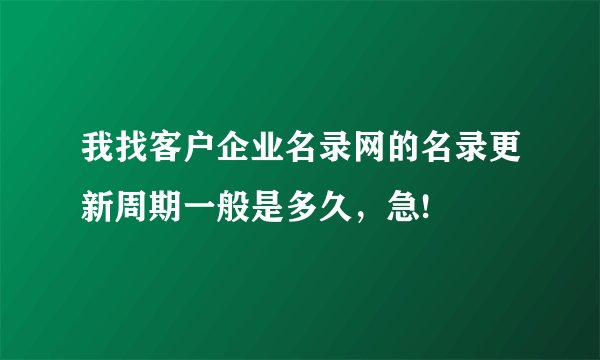 我找客户企业名录网的名录更新周期一般是多久，急!