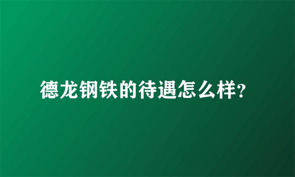 德龙钢铁的待遇怎么样？