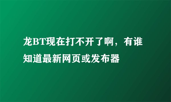 龙BT现在打不开了啊，有谁知道最新网页或发布器