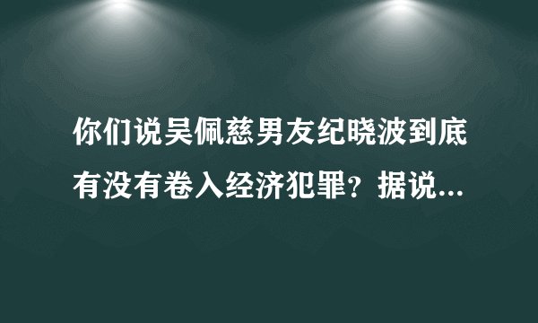 你们说吴佩慈男友纪晓波到底有没有卷入经济犯罪？据说她男友涉嫌洗钱5000亿？