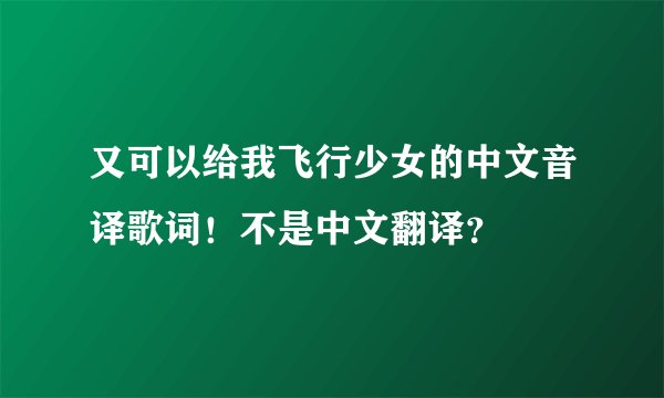 又可以给我飞行少女的中文音译歌词！不是中文翻译？