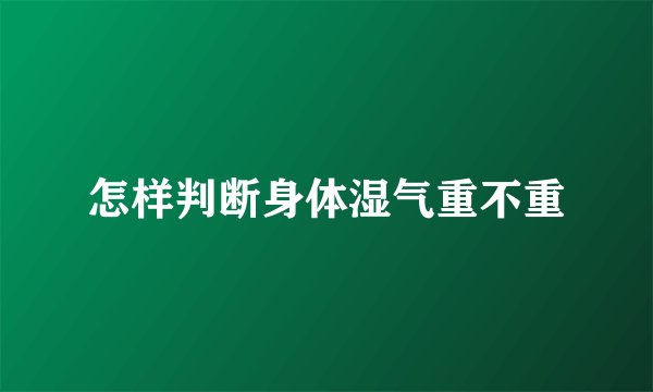 怎样判断身体湿气重不重