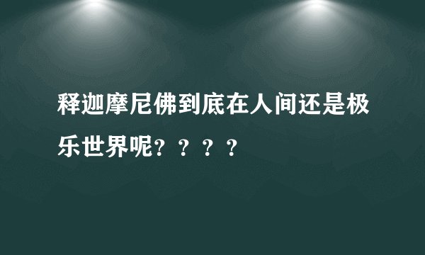 释迦摩尼佛到底在人间还是极乐世界呢？？？？