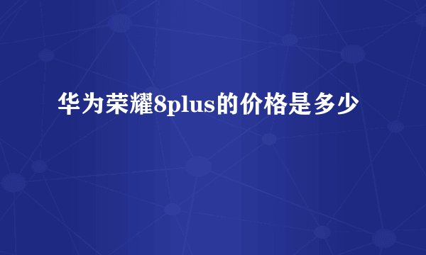 华为荣耀8plus的价格是多少