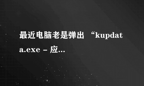 最近电脑老是弹出 “kupdata.exe - 应用程序错误” 对话框