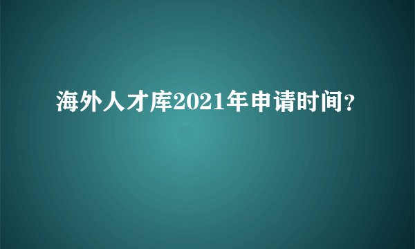海外人才库2021年申请时间?