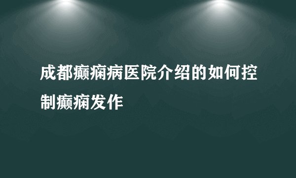 成都癫痫病医院介绍的如何控制癫痫发作