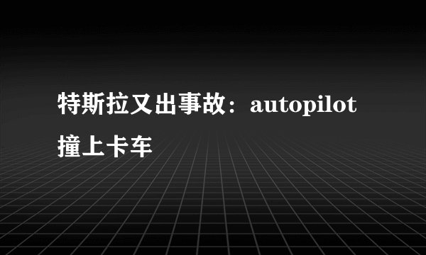 特斯拉又出事故：autopilot撞上卡车