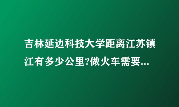 吉林延边科技大学距离江苏镇江有多少公里?做火车需要的时间?