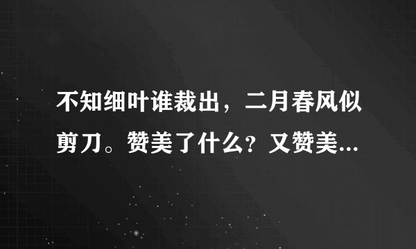 不知细叶谁裁出，二月春风似剪刀。赞美了什么？又赞美了什么？