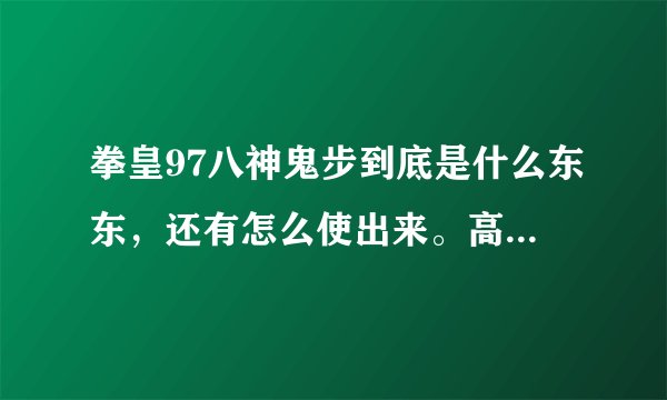 拳皇97八神鬼步到底是什么东东，还有怎么使出来。高手赐教！！谢谢，好的我在追加5分