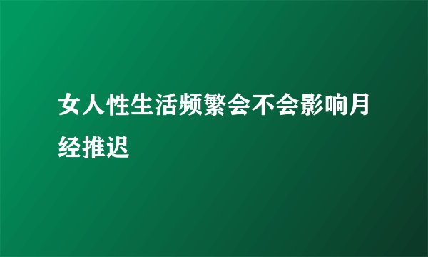 女人性生活频繁会不会影响月经推迟