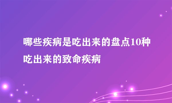 哪些疾病是吃出来的盘点10种吃出来的致命疾病