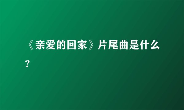 《亲爱的回家》片尾曲是什么？