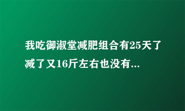 我吃御淑堂减肥组合有25天了减了又16斤左右也没有发现...