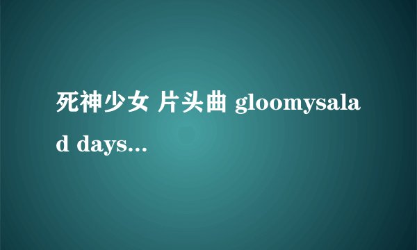 死神少女 片头曲 gloomysalad days open 的 链接