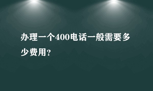 办理一个400电话一般需要多少费用？