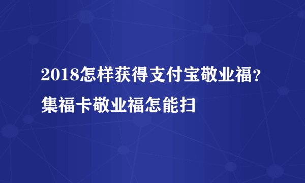 2018怎样获得支付宝敬业福？集福卡敬业福怎能扫