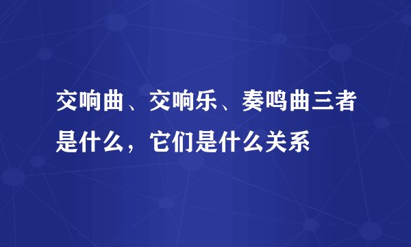 交响曲、交响乐、奏鸣曲三者是什么，它们是什么关系