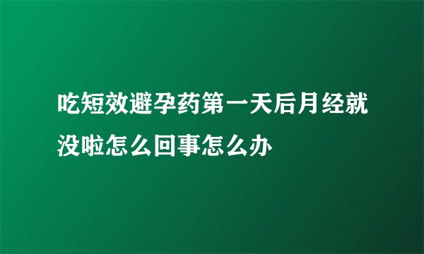 吃短效避孕药第一天后月经就没啦怎么回事怎么办