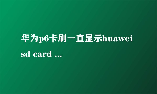 华为p6卡刷一直显示huawei sd card update fail