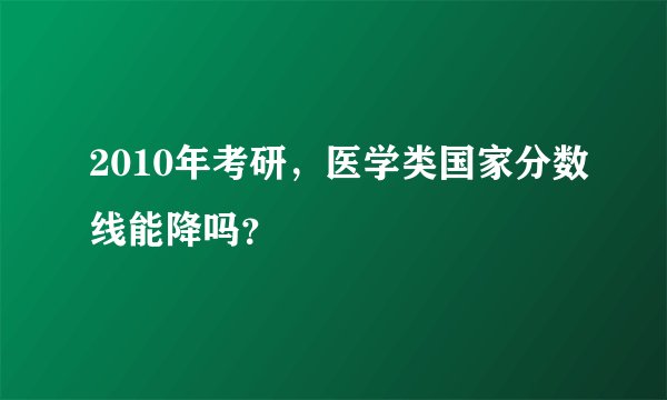 2010年考研，医学类国家分数线能降吗？
